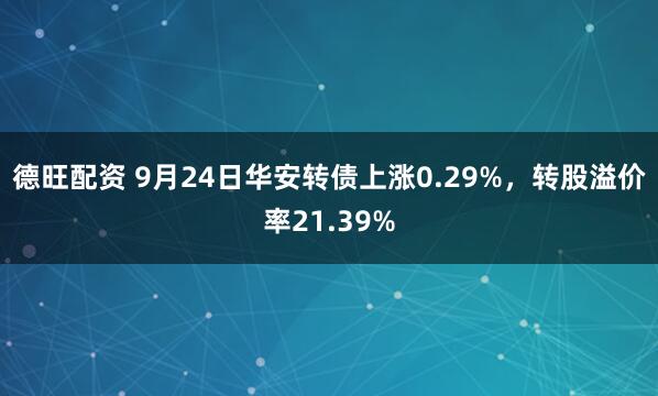 德旺配资 9月24日华安转债上涨0.29%，转股溢价率21.39%