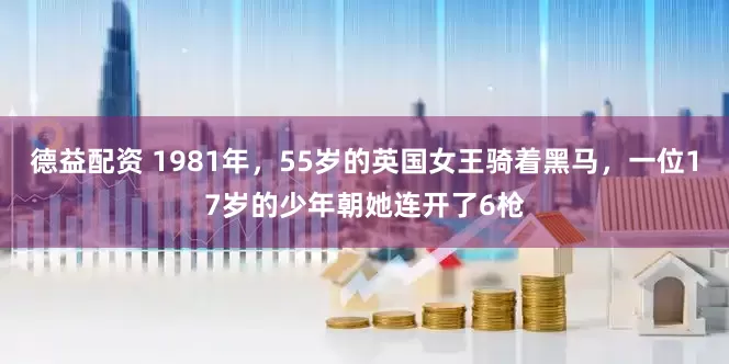 德益配资 1981年，55岁的英国女王骑着黑马，一位17岁的少年朝她连开了6枪