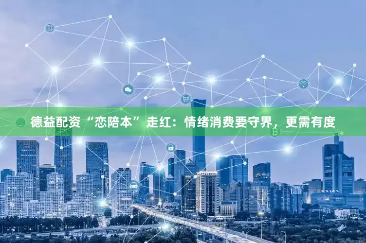 德益配资 “恋陪本” 走红：情绪消费要守界，更需有度