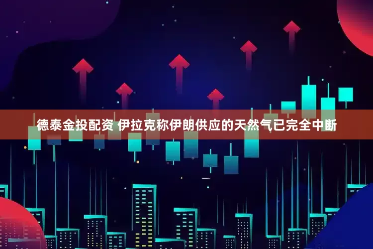 德泰金投配资 伊拉克称伊朗供应的天然气已完全中断