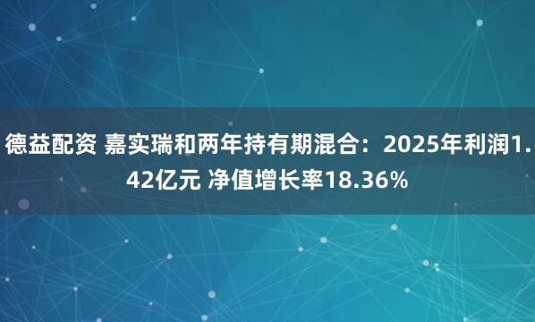 德益配资 嘉实瑞和两年持有期混合：2025年利润1.42亿元 净值增长率18.36%