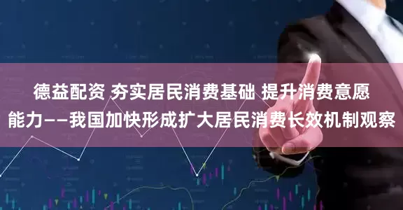 德益配资 夯实居民消费基础 提升消费意愿能力——我国加快形成扩大居民消费长效机制观察