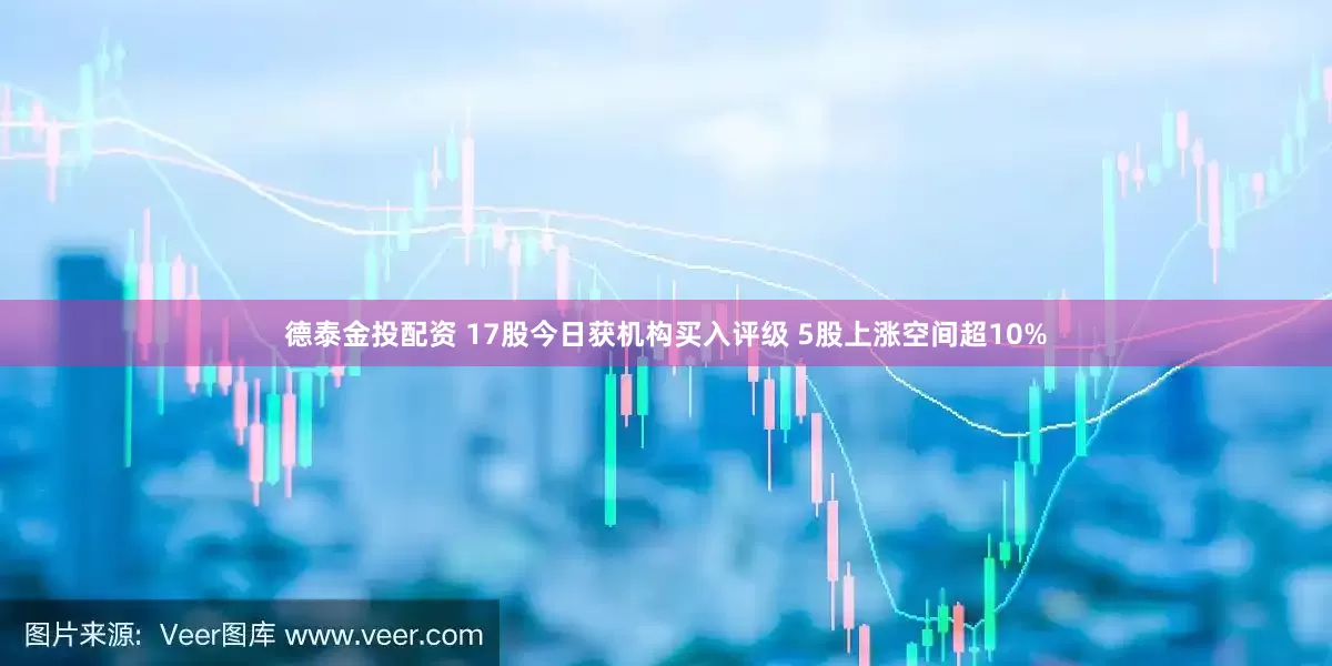 德泰金投配资 17股今日获机构买入评级 5股上涨空间超10%