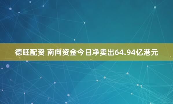 德旺配资 南向资金今日净卖出64.94亿港元