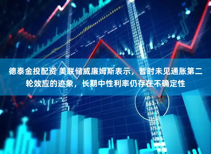 德泰金投配资 美联储威廉姆斯表示，暂时未见通胀第二轮效应的迹象，长期中性利率仍存在不确定性