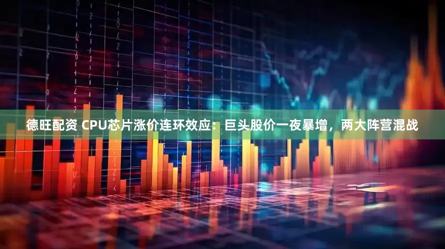 德旺配资 CPU芯片涨价连环效应：巨头股价一夜暴增，两大阵营混战